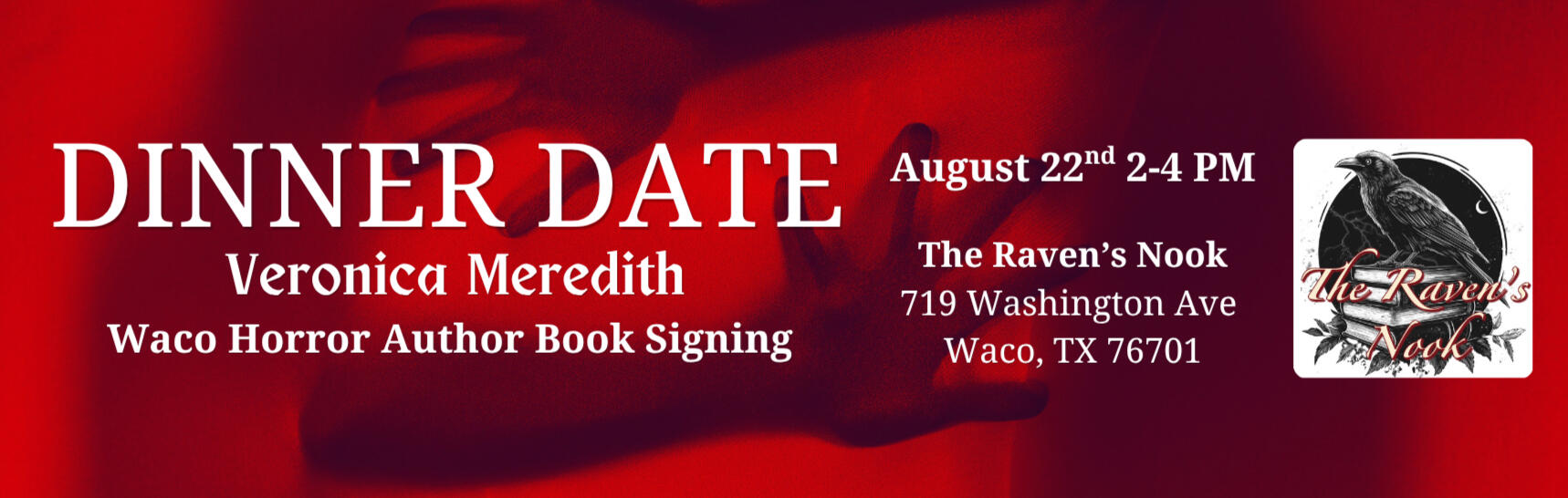 Dinner Date Veronica Meredith Waco Horror Author Book Signing Dinner Date Veronica Meredith Waco Horror Author Book Signing August 22nd 2-4 PM The Raven's Nook 719 Washington Ave Waco, TX 76701